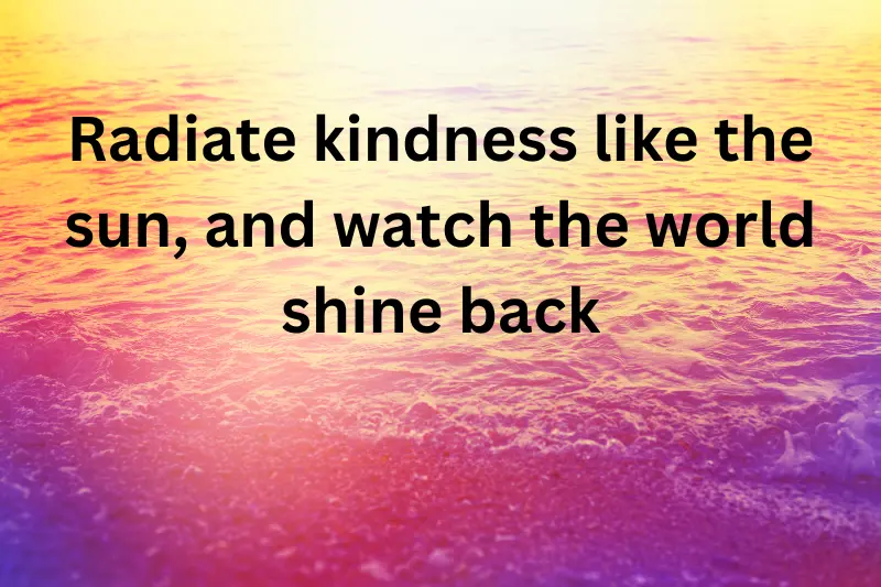 Radiate kindness like the sun, and watch the world shine back